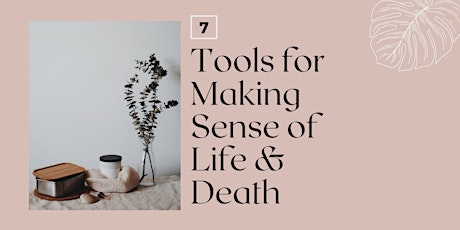7 Tools for Making Sense of Life & Death