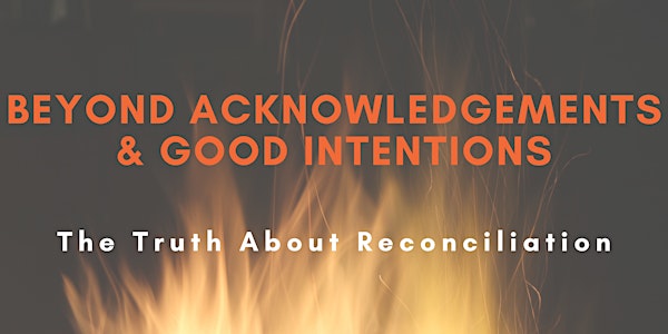 Beyond Acknowledgements & Good Intentions: The Truth About Reconciliation
