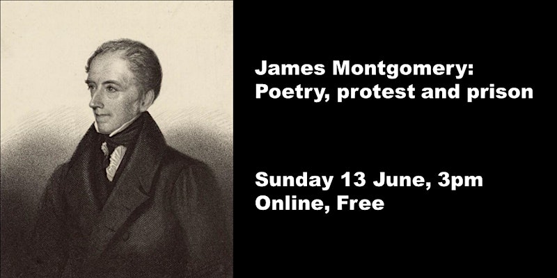 To the left is a 18th century drawing, shaded, black and white portrait of James Montgomery. James is wearing a high necked white shirt, a dark cravat and what could be a thick, wool coat with a high collar. To the right of his portrait in white text on a black background: 'James Montgomery: Poetry, protest and prison. Sunday 13 June, 3pm, online, free.'