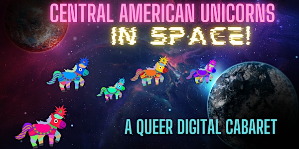 Central American Unicorns in Space! A Queer Digital Cabaret