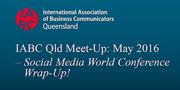 IABC Qld Meet-Up: May 2016 – Social Media World Conference Wrap-Up!