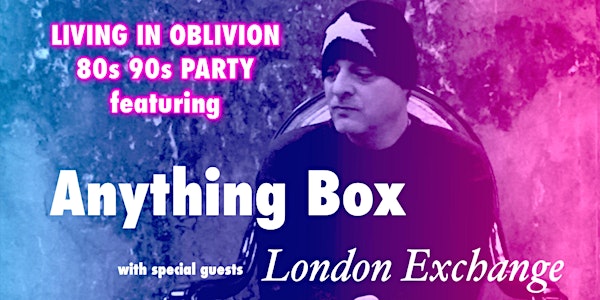 Living In Oblivion: 80s 90s Party feat. Anything Box + London Exchange