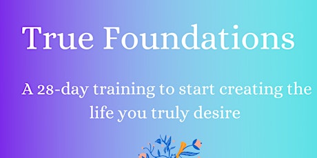 Primaire afbeelding van TRUE FOUNDATIONS - A 28-day training to start living the life you desire