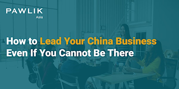 How to Lead Your China Business Even if You Cannot Be There