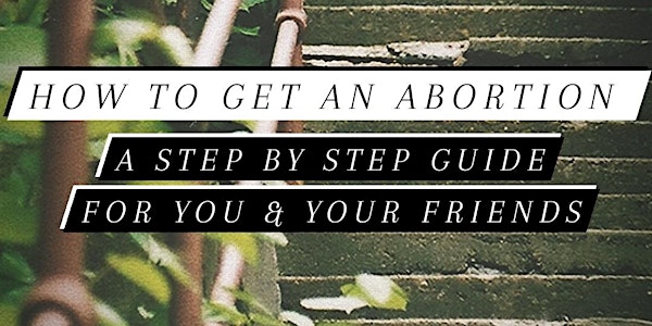 How To Get An Abortion: A step by step guide for you & your friends!