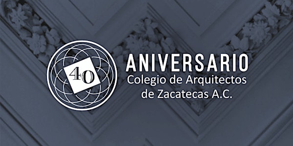 40 ANIVERSARIO COLEGIO DE ARQUITECTOS DE ZACATECAS Primer Encuentro de Arquitectura y Urbanismo: Desafíos del Patrimonio Cultural y el Turismo