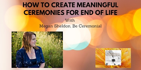 HOW TO CREATE MEANINGFUL CEREMONIES AT END OF LIFE with Megan Sheldon tickets