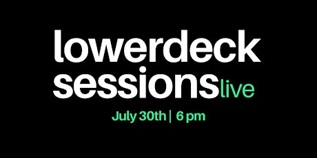 LowerDeck Sessions- July 30th