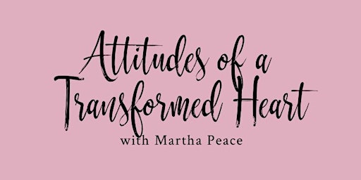 Attitudes of a Transformed Heart with Martha Peace: A Women's Conference