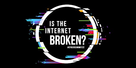 SOLD OUT - Cyber Summit '22:  Is the Internet Broken?