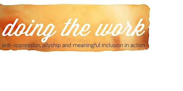 Doing the Work: Allyship, Anti Oppression & Meaningful Inclusion in Action
