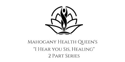 Mahogany Health Queen's " I Hear you Sis, Healing." 2 Part Series