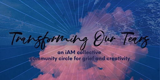 Transforming Our Tears: a community circle for grief and creativity