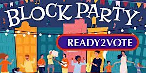 Ready2Vote:  Educate, Advocate, Vote       BLOCK PARTY!