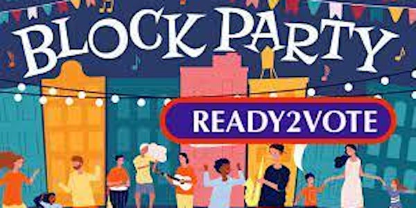 Ready2Vote:  Educate, Advocate, Vote	   BLOCK PARTY!