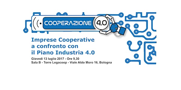 Cooperazione 4.0. Imprese cooperative a confronto con il Piano Industria 4.0 - 13 Luglio 2017 Legacoop, Viale A. Moro, 16 - Sala B - Bologna