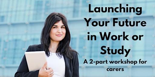 Launching your future in work or study  -  a two-part series for carers