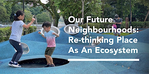 Our Future Neighbourhoods: Re-thinking Place As An Ecosystem