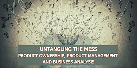 Untangling The Mess: Product Ownership, Product Management & BAs