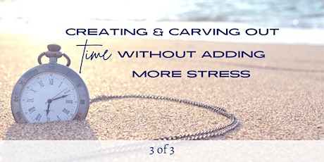 Creating & Carving Out Time w/o  Adding More Stress (3 of 3 -part series)