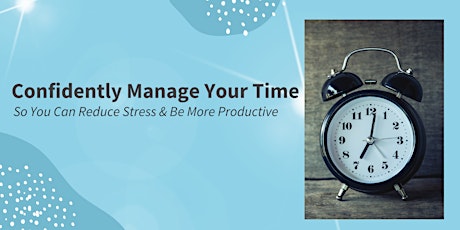 Confidently Manage Your Time  So You Can Reduce Stress & Be More Productive
