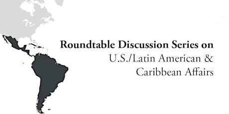 Roundtable Discussion Series on U.S./Latin American and Caribbean Affairs  primary image