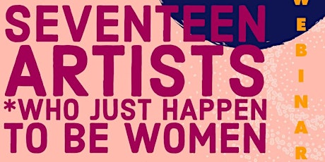SEVENTEEN ARTISTS (WHO JUST HAPPEN TO BE WOMEN) - Webinar 2