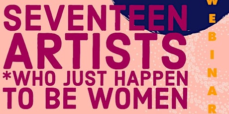 SEVENTEEN ARTISTS (WHO JUST HAPPEN TO BE WOMEN) - Webinar 4