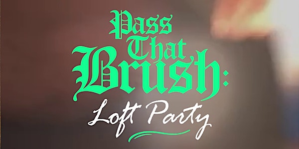 PASS THAT BRUSH: LOFT PARTY