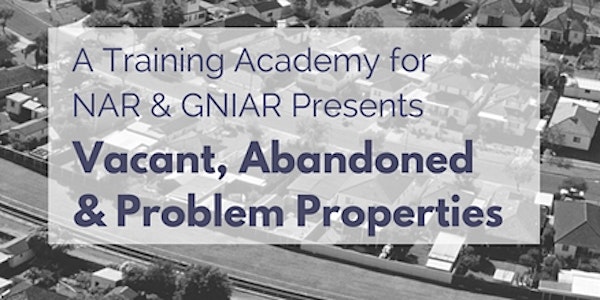 Vacant, Abandoned & Problem Properties- A Training Academy for NAR & GNIAR
