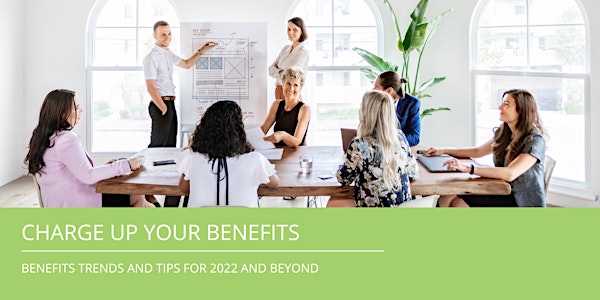 CHARGE UP YOUR BENEFITS - Benefits Trends and Tips for 2022 and Beyond