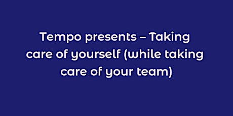 Tempo presents – Taking care of yourself (while taking care of your team)