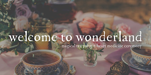 Welcome to Wonderland: Magical Tea Party + Heart Medicine Ceremony