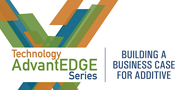 Technology AdvantEDGE Series presents Building a Business Case for Additive