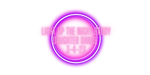 Light up the Night Daddy Daughter Dance March 4th, 2023. 4pm-6pm OR 7pm-9pm