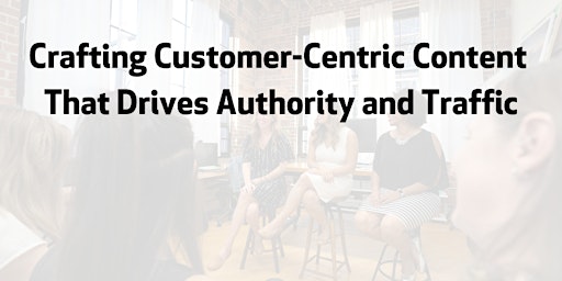 Crafting Customer-Centric Content That Drives Authority and Traffic