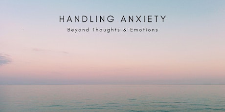 Handling Anxiety -  Beyond Thoughts & Emotions
