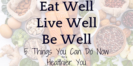 Eat, Live, Be Well - Five Things You Can Do Now for a Healthier You