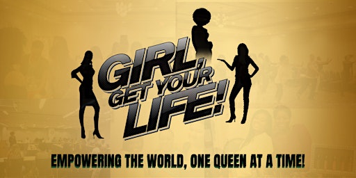 Girl Get Your Life 2023 - Empowering the World One Queen at a Time!