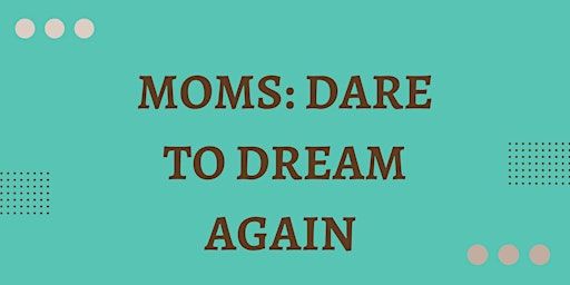 Moms: Dare To Dream Again!