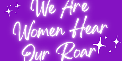 We Are Women, Hear Our Roar!!!