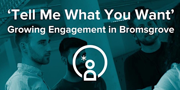 Tell Me What You Want - Growing Engagement in Bromsgrove