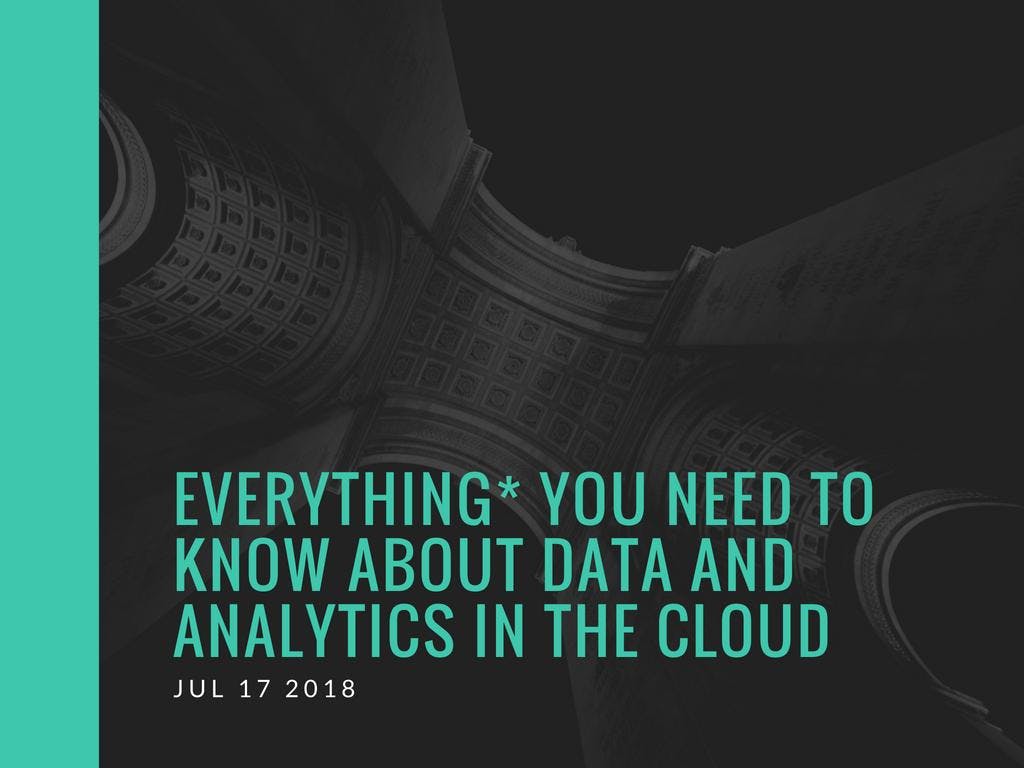 Everything* You Need To Know About Data And Analytics In The Cloud