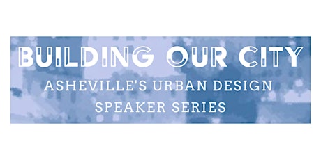 BUILDING OUR CITY: ASHEVILLE’S URBAN DESIGN SPEAKER SERIES