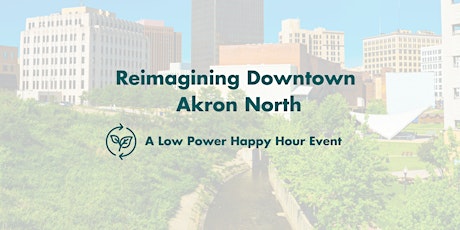 Reimagining Downtown Akron North. A Low Power Happy Hour Event.