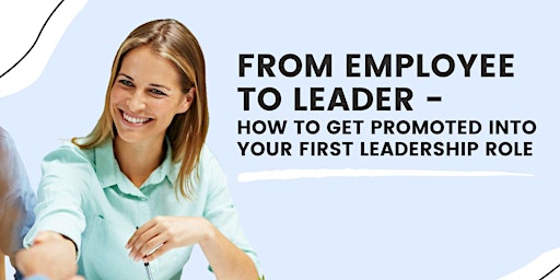 Employee to Leader: How to Get Promoted into Your First Leadership Role