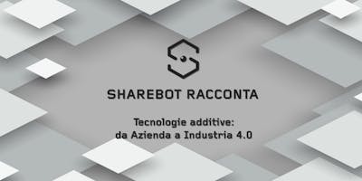 Sharebot Racconta | Tecnologie additive: da Azienda a Industria 4.0 Sharebot Racconta | Tecnologie additive: da Azienda a Industria 4.0