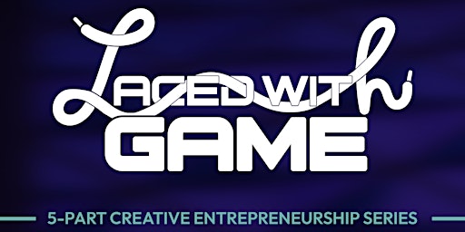 Laced with Game: a Five-Part Creative Entrepreneurship Series