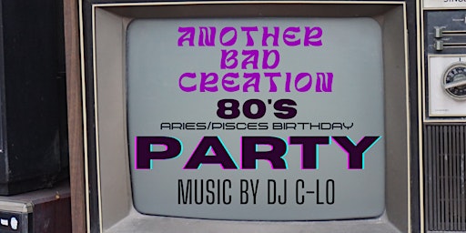 ANOTHER BAD CREATION: ARIES/PISCES 80s BIRTHDAY CELEBRATION