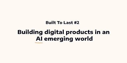 Built To Last #2 - Building digital products in an AI emerging world